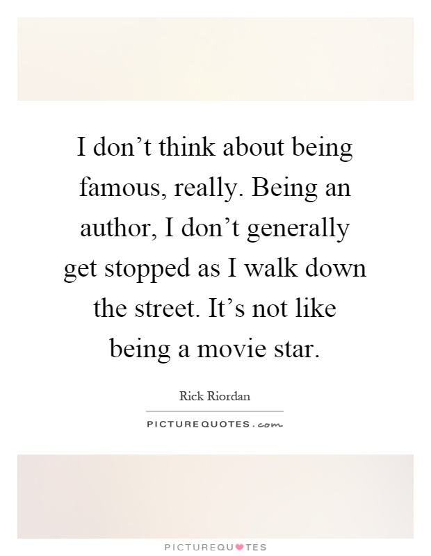 I don't think about being famous, really. Being an author, I don't generally get stopped as I walk down the street. It's not like being a movie star Picture Quote #1