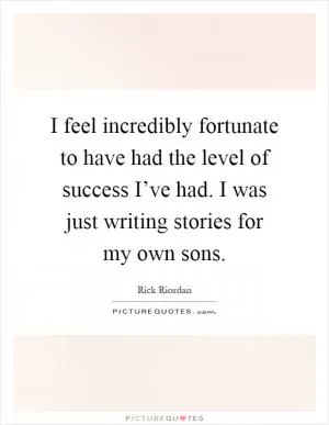 I feel incredibly fortunate to have had the level of success I’ve had. I was just writing stories for my own sons Picture Quote #1
