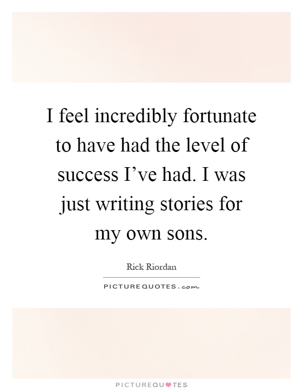 I feel incredibly fortunate to have had the level of success I've had. I was just writing stories for my own sons Picture Quote #1