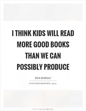 I think kids will read more good books than we can possibly produce Picture Quote #1