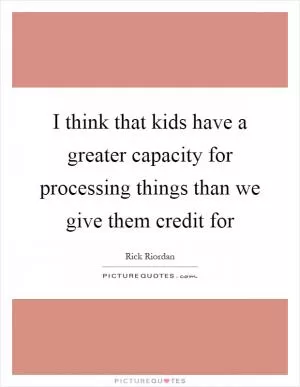I think that kids have a greater capacity for processing things than we give them credit for Picture Quote #1