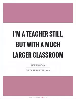 I’m a teacher still, but with a much larger classroom Picture Quote #1