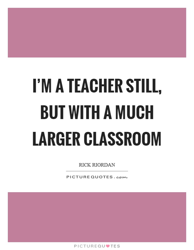 I'm a teacher still, but with a much larger classroom Picture Quote #1