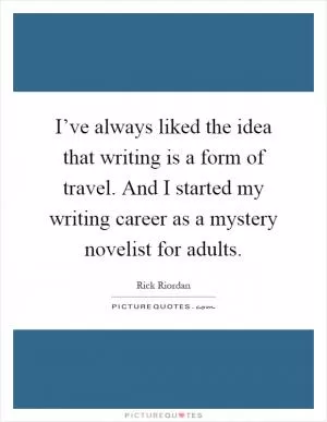 I’ve always liked the idea that writing is a form of travel. And I started my writing career as a mystery novelist for adults Picture Quote #1