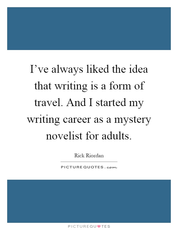 I've always liked the idea that writing is a form of travel. And I started my writing career as a mystery novelist for adults Picture Quote #1