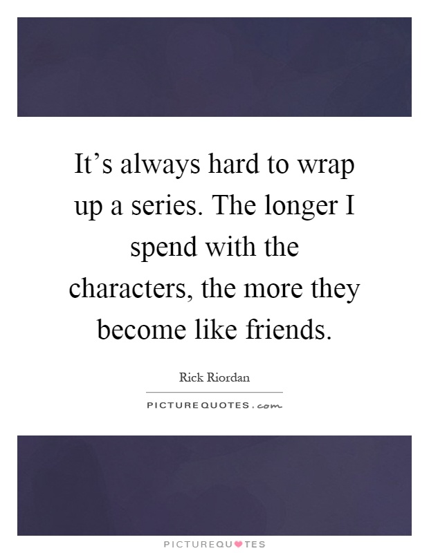 It's always hard to wrap up a series. The longer I spend with the characters, the more they become like friends Picture Quote #1