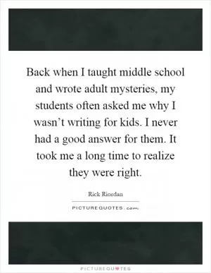 Back when I taught middle school and wrote adult mysteries, my students often asked me why I wasn’t writing for kids. I never had a good answer for them. It took me a long time to realize they were right Picture Quote #1