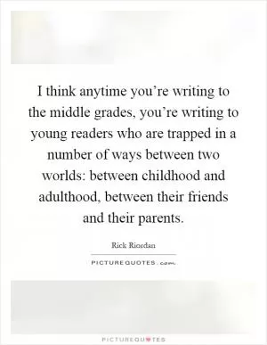 I think anytime you’re writing to the middle grades, you’re writing to young readers who are trapped in a number of ways between two worlds: between childhood and adulthood, between their friends and their parents Picture Quote #1