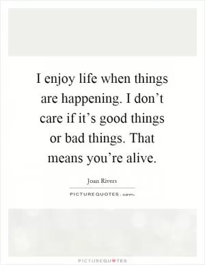 I enjoy life when things are happening. I don’t care if it’s good things or bad things. That means you’re alive Picture Quote #1