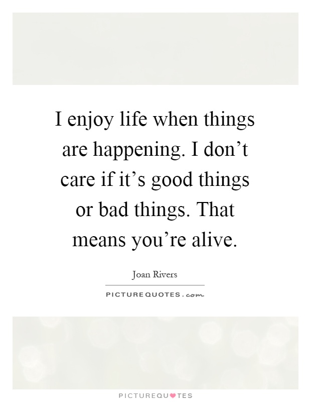 I enjoy life when things are happening. I don't care if it's good things or bad things. That means you're alive Picture Quote #1