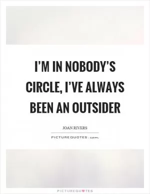 I’m in nobody’s circle, I’ve always been an outsider Picture Quote #1