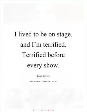 I lived to be on stage, and I’m terrified. Terrified before every show Picture Quote #1