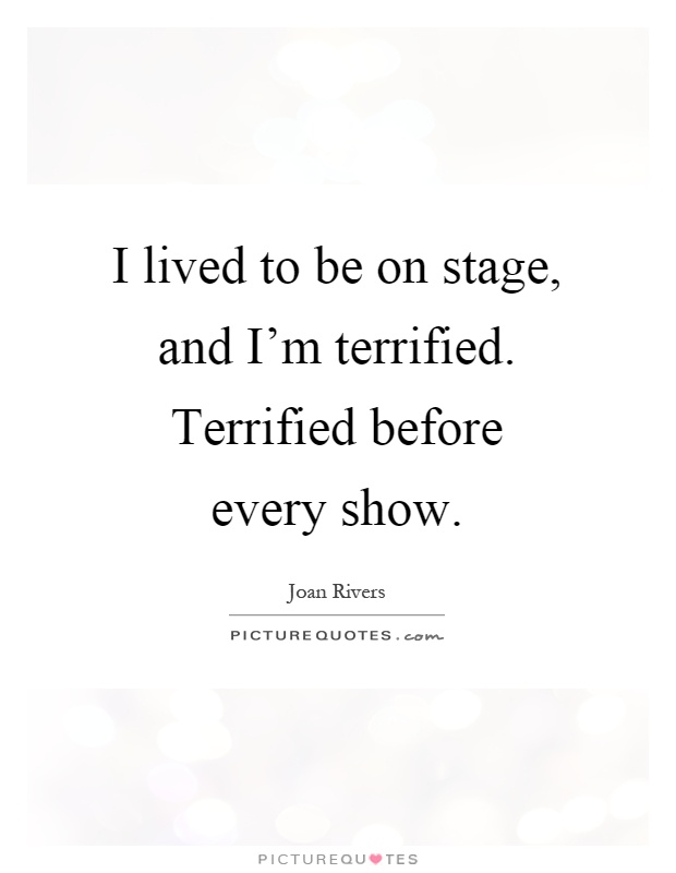 I lived to be on stage, and I'm terrified. Terrified before every show Picture Quote #1