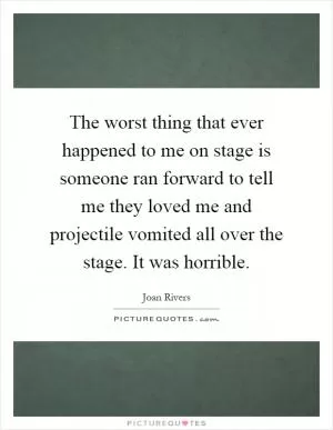 The worst thing that ever happened to me on stage is someone ran forward to tell me they loved me and projectile vomited all over the stage. It was horrible Picture Quote #1