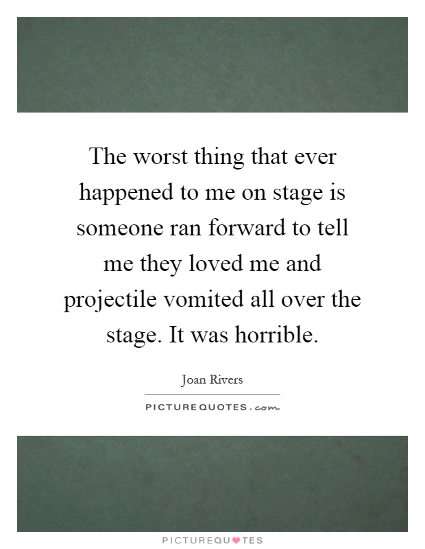 The worst thing that ever happened to me on stage is someone ran forward to tell me they loved me and projectile vomited all over the stage. It was horrible Picture Quote #1