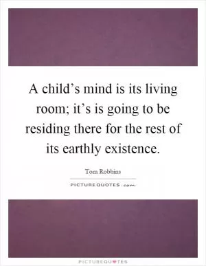A child’s mind is its living room; it’s is going to be residing there for the rest of its earthly existence Picture Quote #1