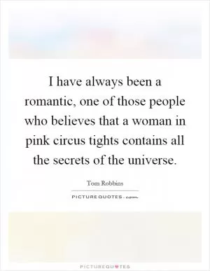 I have always been a romantic, one of those people who believes that a woman in pink circus tights contains all the secrets of the universe Picture Quote #1