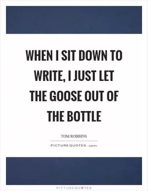 When I sit down to write, I just let the goose out of the bottle Picture Quote #1