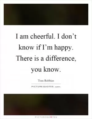 I am cheerful. I don’t know if I’m happy. There is a difference, you know Picture Quote #1