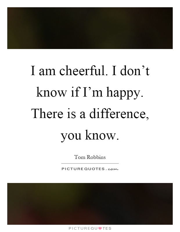 I am cheerful. I don't know if I'm happy. There is a difference, you know Picture Quote #1