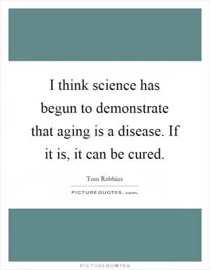 I think science has begun to demonstrate that aging is a disease. If it is, it can be cured Picture Quote #1