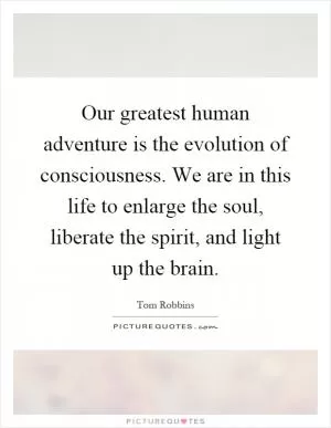 Our greatest human adventure is the evolution of consciousness. We are in this life to enlarge the soul, liberate the spirit, and light up the brain Picture Quote #1