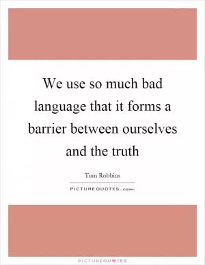 We use so much bad language that it forms a barrier between ourselves and the truth Picture Quote #1