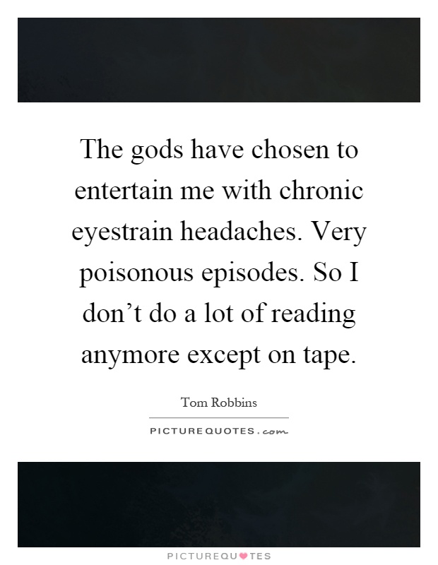 The gods have chosen to entertain me with chronic eyestrain headaches. Very poisonous episodes. So I don't do a lot of reading anymore except on tape Picture Quote #1
