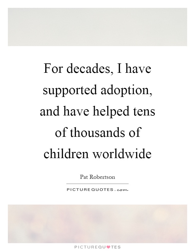 For decades, I have supported adoption, and have helped tens of thousands of children worldwide Picture Quote #1