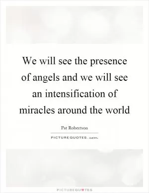 We will see the presence of angels and we will see an intensification of miracles around the world Picture Quote #1