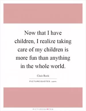 Now that I have children, I realize taking care of my children is more fun than anything in the whole world Picture Quote #1