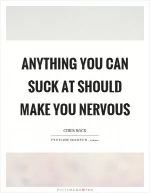 Anything you can suck at should make you nervous Picture Quote #1