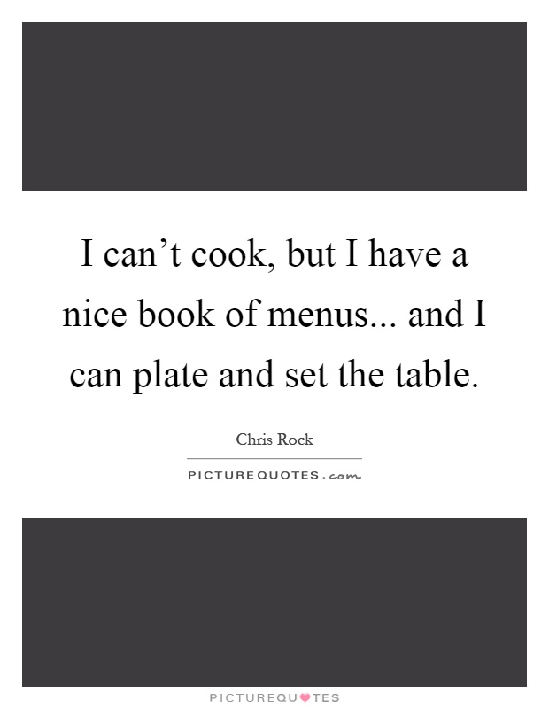 I can't cook, but I have a nice book of menus... and I can plate and set the table Picture Quote #1