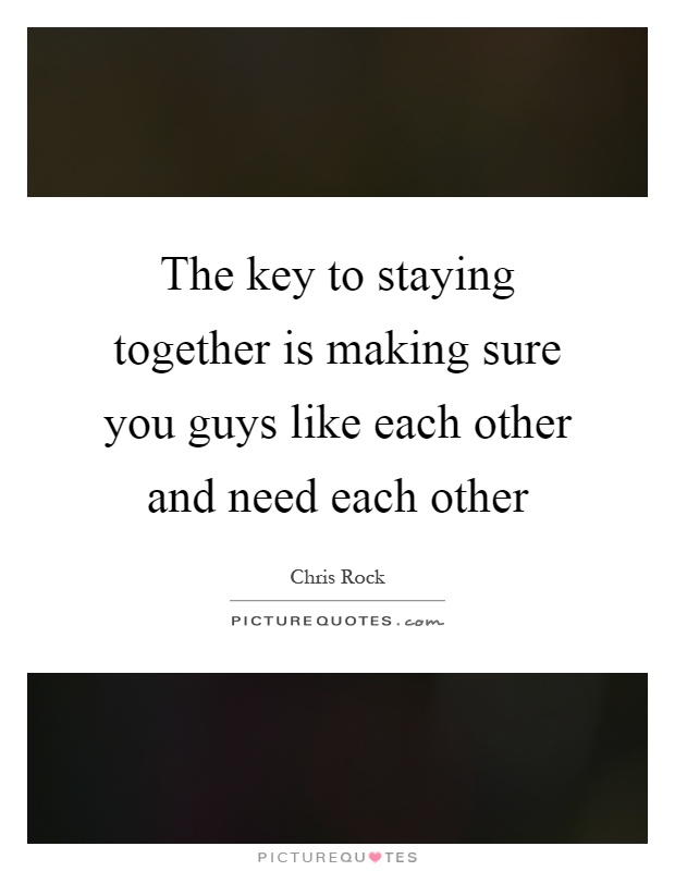 The key to staying together is making sure you guys like each other and need each other Picture Quote #1