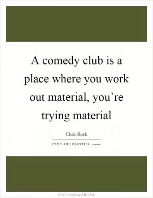 A comedy club is a place where you work out material, you’re trying material Picture Quote #1