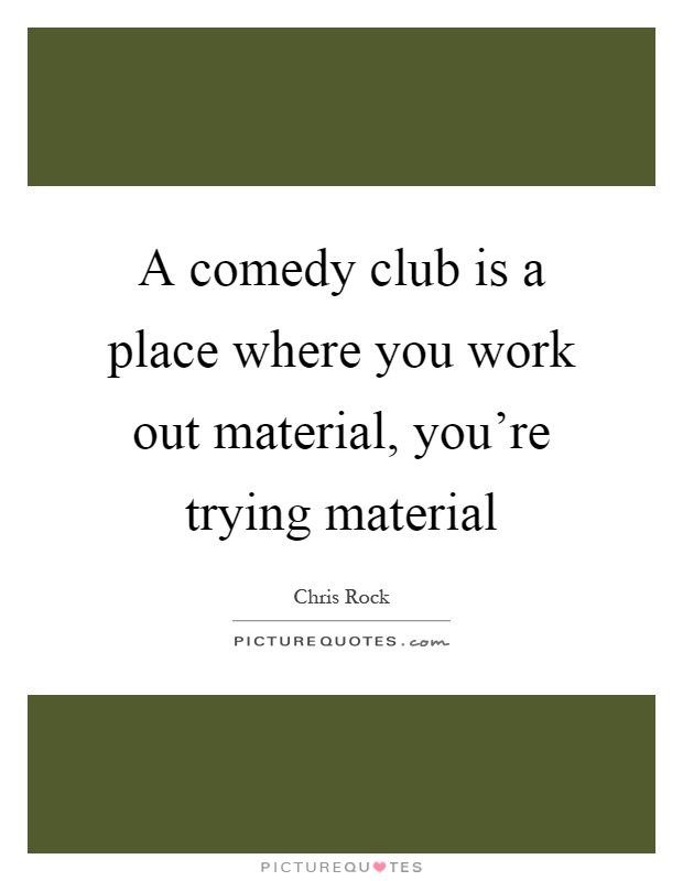 A comedy club is a place where you work out material, you're trying material Picture Quote #1