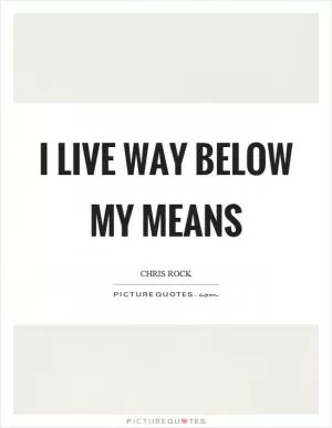 I live way below my means Picture Quote #1
