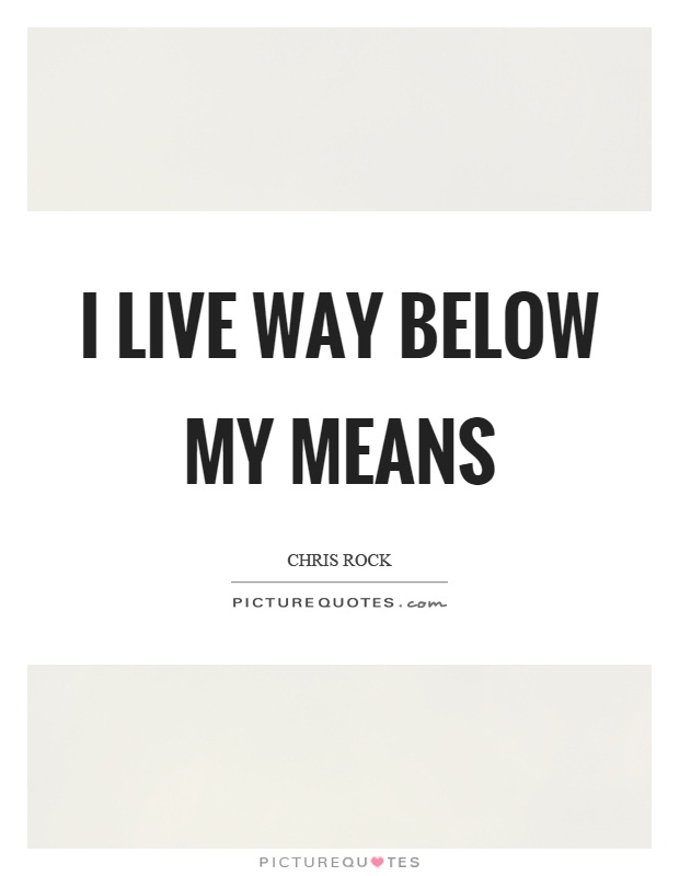 I live way below my means Picture Quote #1