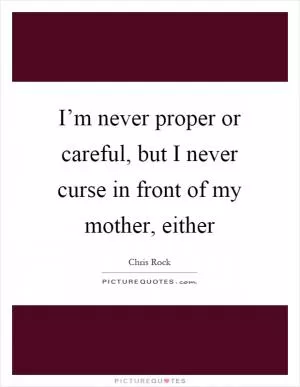 I’m never proper or careful, but I never curse in front of my mother, either Picture Quote #1