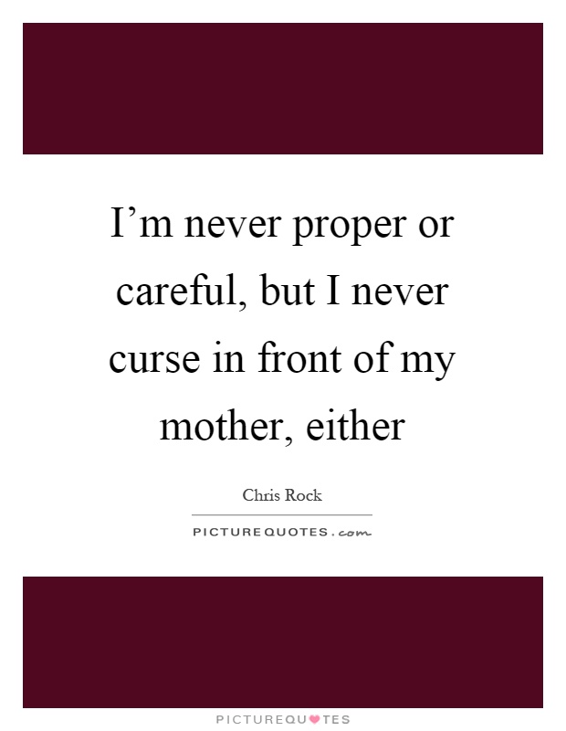 I'm never proper or careful, but I never curse in front of my mother, either Picture Quote #1