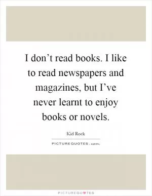 I don’t read books. I like to read newspapers and magazines, but I’ve never learnt to enjoy books or novels Picture Quote #1
