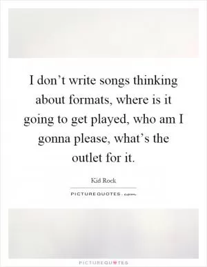 I don’t write songs thinking about formats, where is it going to get played, who am I gonna please, what’s the outlet for it Picture Quote #1