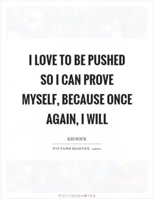 I love to be pushed so I can prove myself, because once again, I will Picture Quote #1