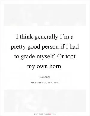 I think generally I’m a pretty good person if I had to grade myself. Or toot my own horn Picture Quote #1