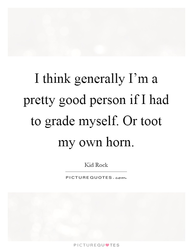 I think generally I'm a pretty good person if I had to grade myself. Or toot my own horn Picture Quote #1