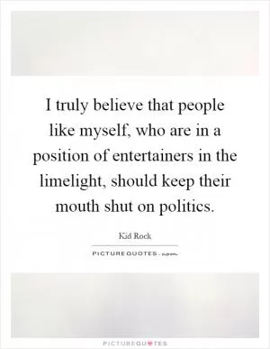 I truly believe that people like myself, who are in a position of entertainers in the limelight, should keep their mouth shut on politics Picture Quote #1