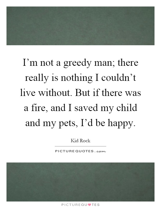 I'm not a greedy man; there really is nothing I couldn't live without. But if there was a fire, and I saved my child and my pets, I'd be happy Picture Quote #1