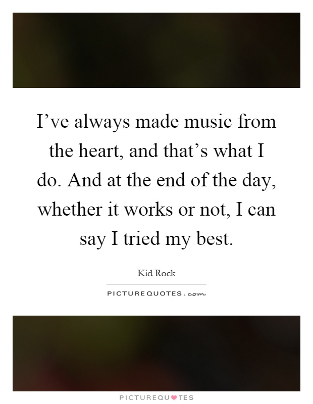 I've always made music from the heart, and that's what I do. And at the end of the day, whether it works or not, I can say I tried my best Picture Quote #1