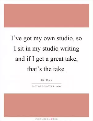 I’ve got my own studio, so I sit in my studio writing and if I get a great take, that’s the take Picture Quote #1