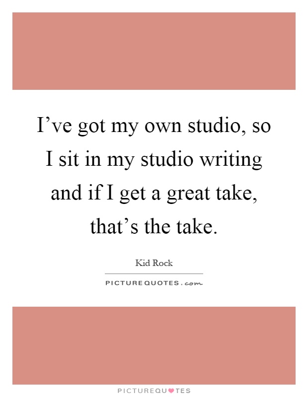 I've got my own studio, so I sit in my studio writing and if I get a great take, that's the take Picture Quote #1